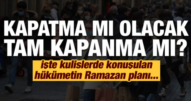 Kapatma mı olacak, Tam kapanma mı? İşte hükümetin Ramazan planı...