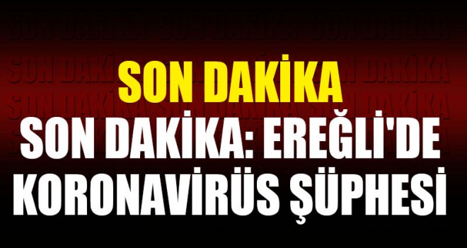 EREĞLİ'DE KORONAVİRÜS ŞÜPHESİ