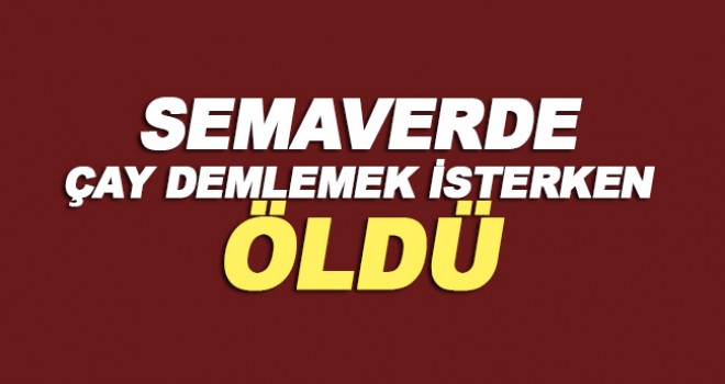 Semaverde çay demlemek isterken öldü