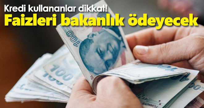 Kredi kullananlar dikkat! Faizleri bakanlık ödeyecek
