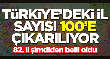 Türkiye'deki il sayısı 100'e çıkarılıyor