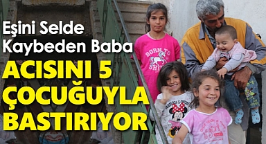 Eşini selde kaybeden baba, acısını 5 çocuğuyla bastırıyor