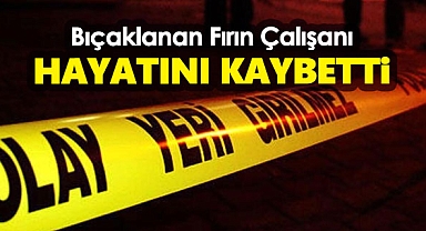 Bıçaklanan fırın çalışanı hayatını kaybetti