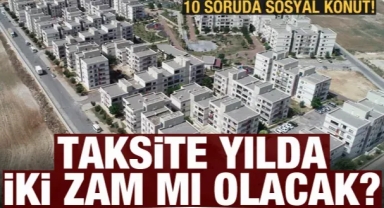 10 soruda 'Sosyal Konut Projesi! Taksite yılda iki zam mı olacak?