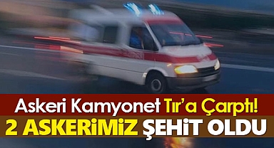 Askeri kamyonet TIR'a çarptı: 2 askerimiz şehit oldu