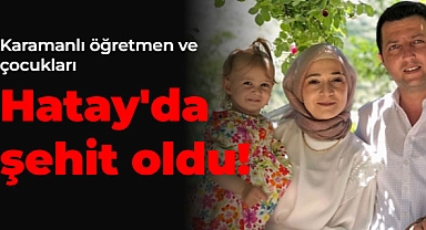 Karamanlı öğretmen ve çocukları Hatay'da şehit oldu!
