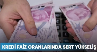 Kredi faiz oranlarında sert yükseliş