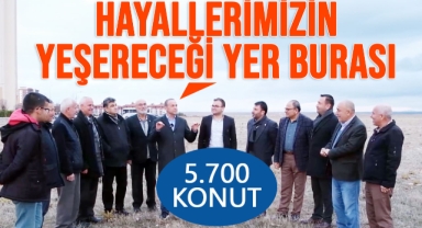 Burası Hayallerimizin Yeşereceği Alan. 5.700 Konut Yapacağız