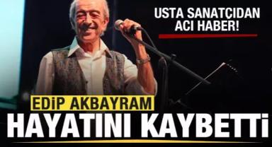 Edip Akbayram hayatını kaybetti