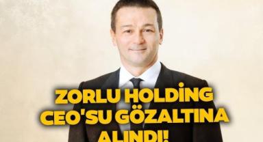 Zorlu Holding CEO'su Cem Köksal gözaltına alındı