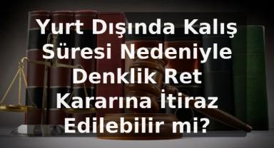 Yurt Dışında Kalış Süresi Nedeniyle Denklik Ret Kararına İtiraz Edilebilir mi?