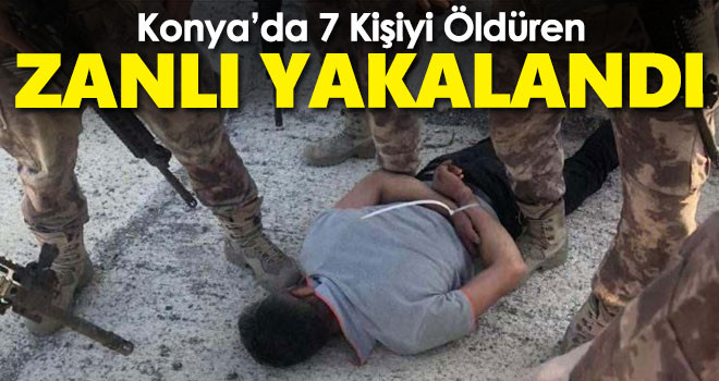 Konya'da 7 kişi katleden şahıs yakalandı!