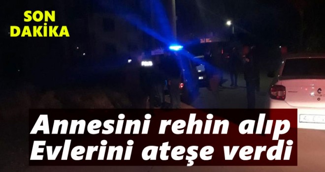 Annesini rehin alıp evini ateşe verdi