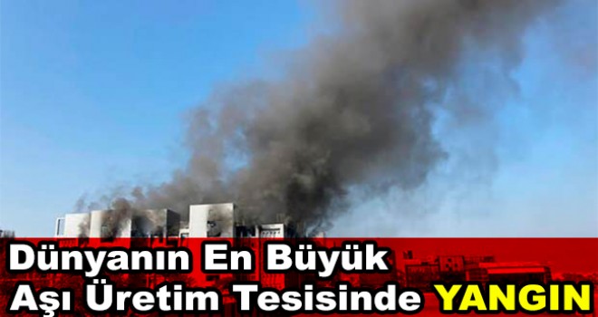 Dünyanın en büyük aşı üretim tesisinde yangın