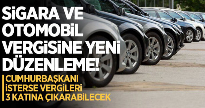 Sigara ve otomobil vergisine yeni düzenleme! Cumhurbaşkanı'na vergileri üç katına kadar artırma yetkisi verildi
