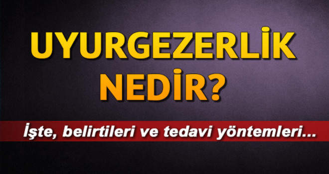 Uyurgezerlik belirtileri nelerdir? Uyurgezerliğin sebebi nedir?