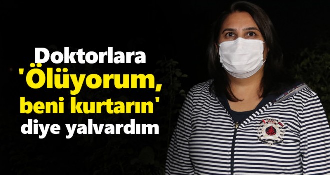 Doktorlara 'Ölüyorum, beni kurtarın' diye yalvardım