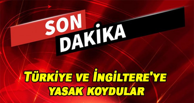 Türkiye ve İngiltere'ye yasak koydular