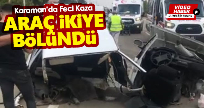 Karaman'da Feci Kaza! Araç İkiye Bölündü