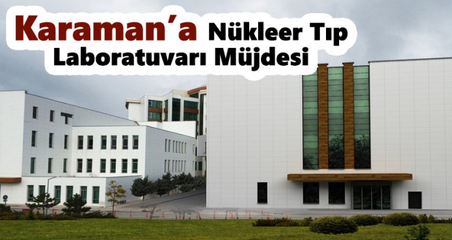Karaman'a Nükleer Tıp Laboratuvarı müjdesi