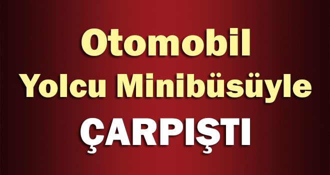 Otomobil Yolcu Minibüsüyle Çarpıştı.