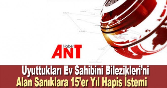 Uyuttukları ev sahibinin bileziklerini alan sanıklara 15'er yıla kadar hapis istemi