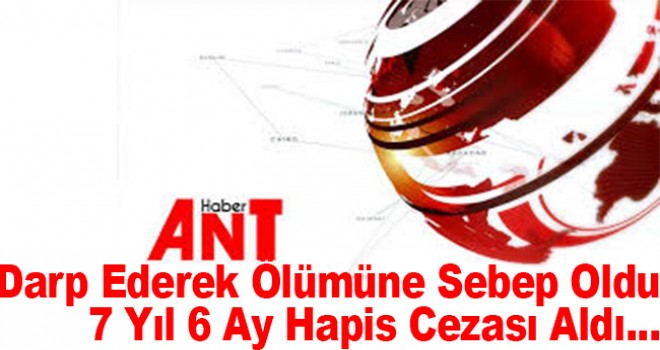 Darbettiği kişinin ölümüne neden olan sanığa 7 yıl 6 ay hapis cezası