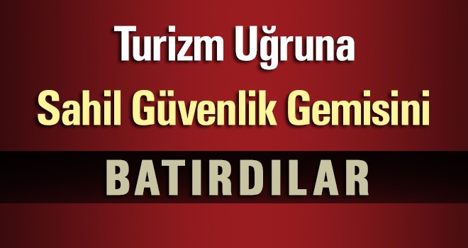 Turizm Uğruna Sahil Güvenlik Gemisini Batırdılar