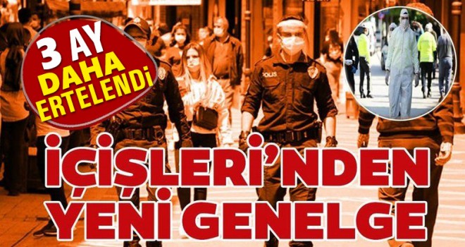 İçişleri Bakanlığı'ndan yeni genelge: 3 ay daha ertelendi
