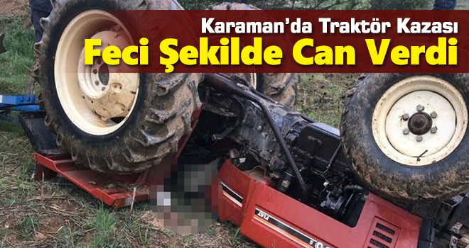Karaman'da devrilen traktörün sürücüsü yaşamını yitirdi