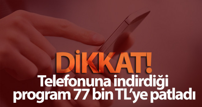 Telefonuna indirdiği program 77 bin TL'ye patladı
