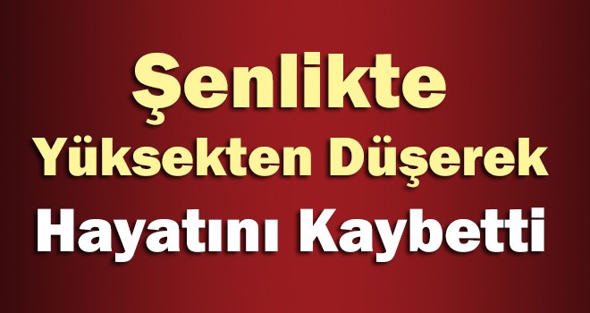 Şenlikte Yüksekten Düşerek Hayatını Kaybetti