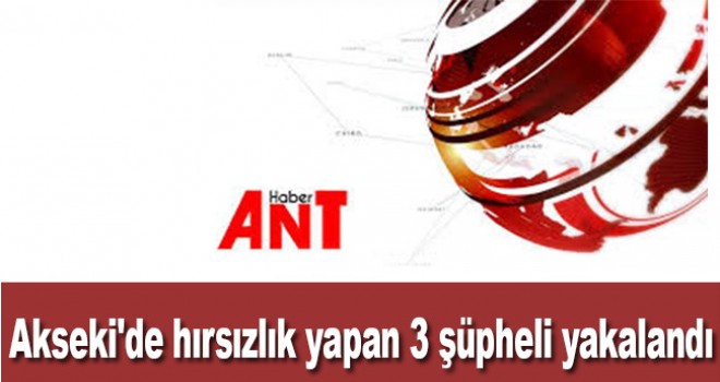 Akseki'de hırsızlık yapan 3 şüpheli yakalandı