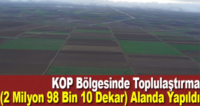 KOP bölgesinde 2 milyon 98 bin 10 dekar alanda toplulaştırma yapıldı