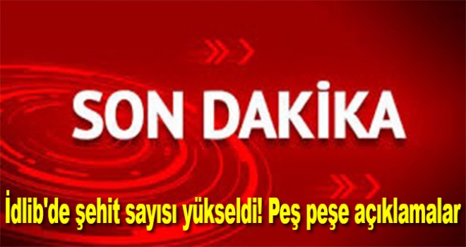İdlib'de şehit sayısı yükseldi! Peş peşe açıklamalar