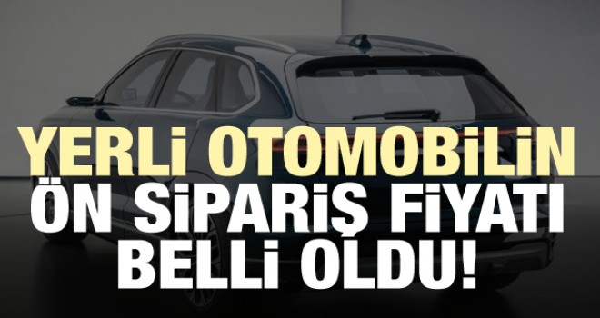 Yerli otomobilin ön sipariş fiyatı belli oldu
