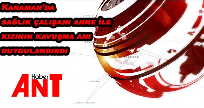 Karaman'da sağlık çalışanı anne ile kızının kavuşma anı duygulandırdı