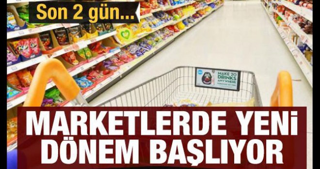 Marketlerde yeni dönem başlıyor! Son 2 gün