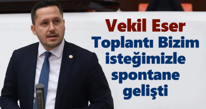 Eser: Toplantı bizim isteğimizle spontane gelişti