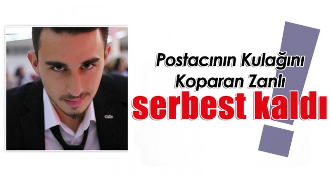 Postacının Kulağını Koparan Zanlı serbest kaldı