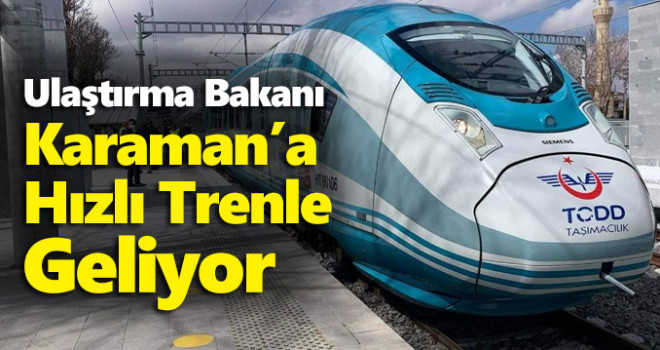 Ulaştırma Bakanı Karaman'a Hızlı Trenle Geliyor!