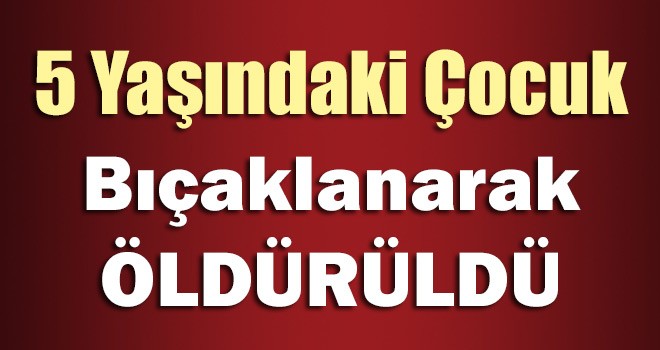 5 Yaşındaki Çocuk Bıçaklanarak Öldürüldü